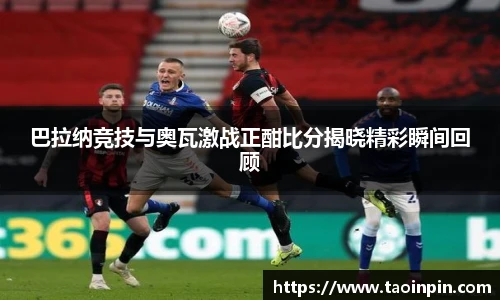巴拉纳竞技与奥瓦激战正酣比分揭晓精彩瞬间回顾